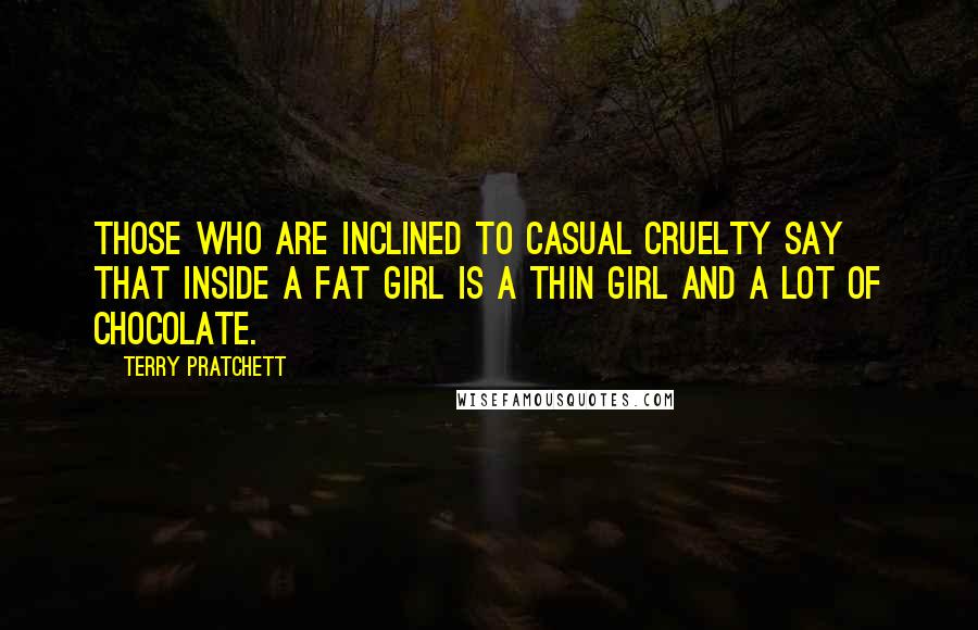 Terry Pratchett Quotes: Those who are inclined to casual cruelty say that inside a fat girl is a thin girl and a lot of chocolate.