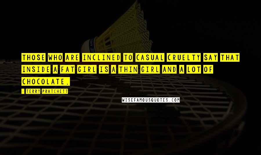 Terry Pratchett Quotes: Those who are inclined to casual cruelty say that inside a fat girl is a thin girl and a lot of chocolate.