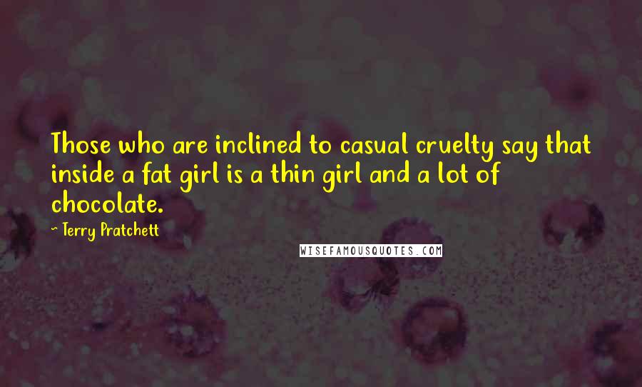 Terry Pratchett Quotes: Those who are inclined to casual cruelty say that inside a fat girl is a thin girl and a lot of chocolate.