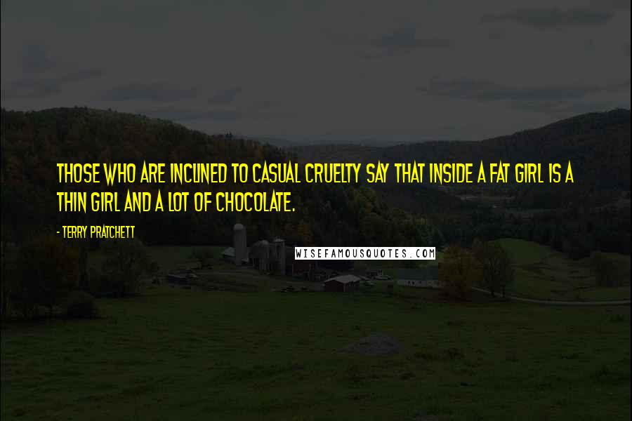 Terry Pratchett Quotes: Those who are inclined to casual cruelty say that inside a fat girl is a thin girl and a lot of chocolate.