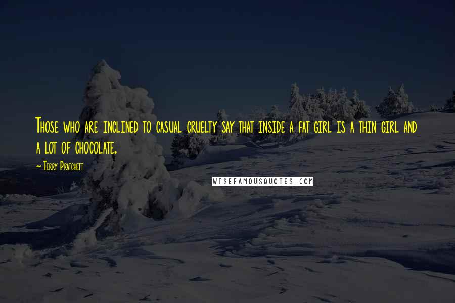 Terry Pratchett Quotes: Those who are inclined to casual cruelty say that inside a fat girl is a thin girl and a lot of chocolate.