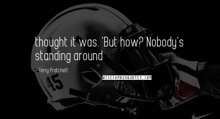 Terry Pratchett Quotes: thought it was. 'But how? Nobody's standing around