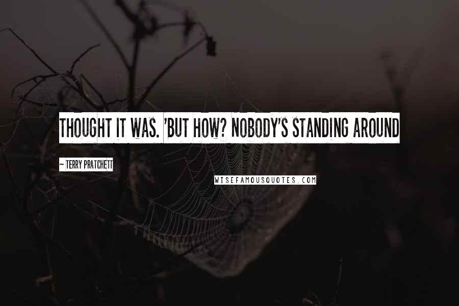 Terry Pratchett Quotes: thought it was. 'But how? Nobody's standing around