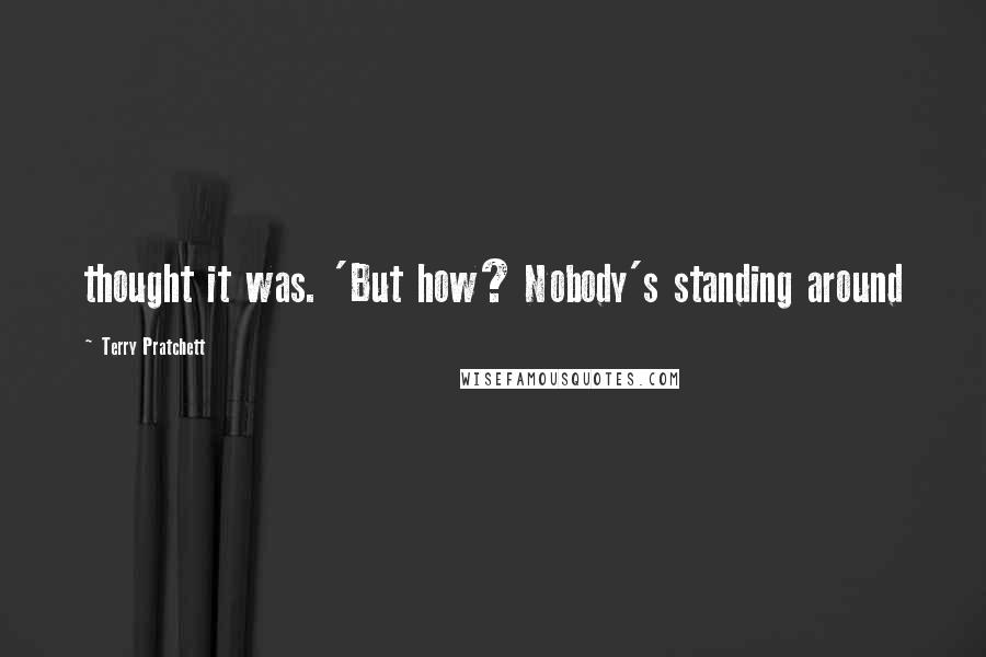 Terry Pratchett Quotes: thought it was. 'But how? Nobody's standing around