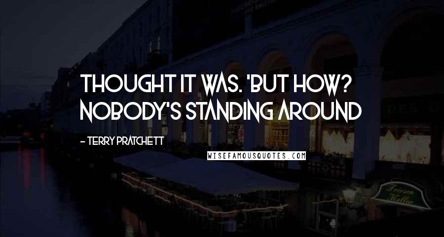 Terry Pratchett Quotes: thought it was. 'But how? Nobody's standing around