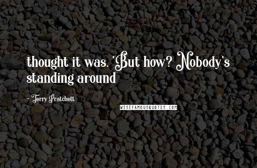 Terry Pratchett Quotes: thought it was. 'But how? Nobody's standing around