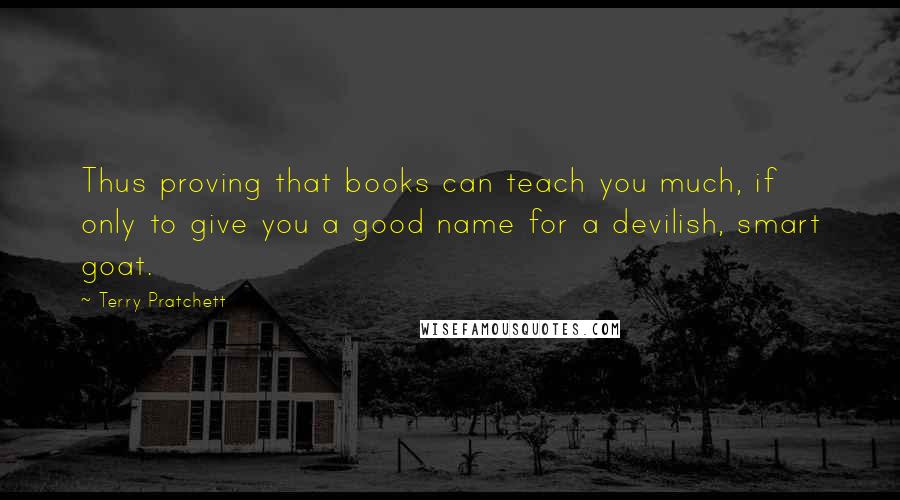 Terry Pratchett Quotes: Thus proving that books can teach you much, if only to give you a good name for a devilish, smart goat.