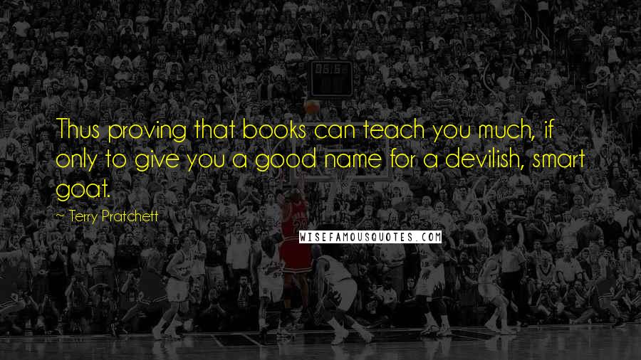 Terry Pratchett Quotes: Thus proving that books can teach you much, if only to give you a good name for a devilish, smart goat.