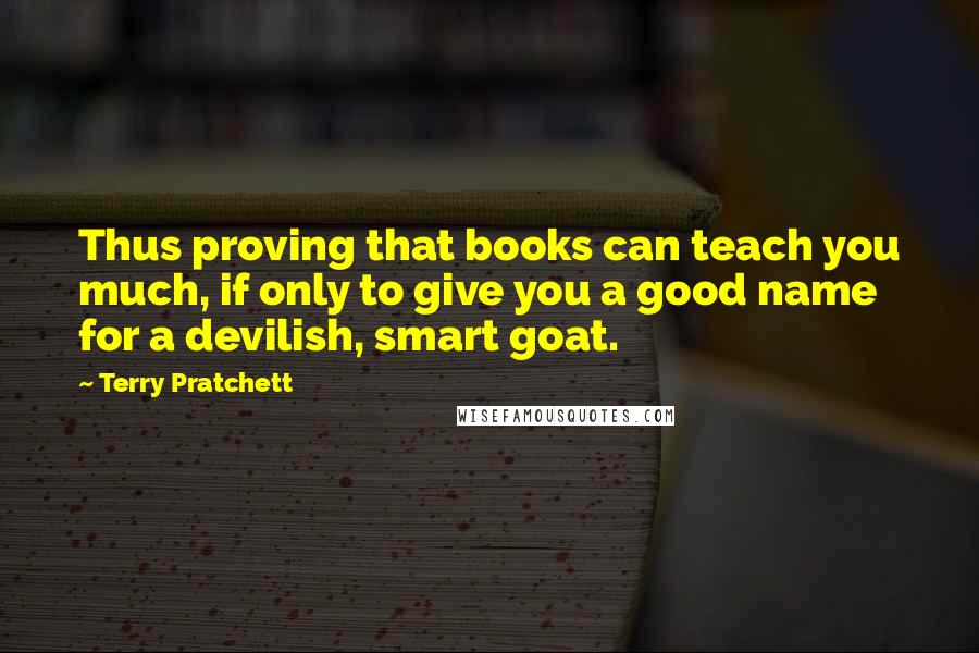 Terry Pratchett Quotes: Thus proving that books can teach you much, if only to give you a good name for a devilish, smart goat.