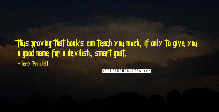 Terry Pratchett Quotes: Thus proving that books can teach you much, if only to give you a good name for a devilish, smart goat.