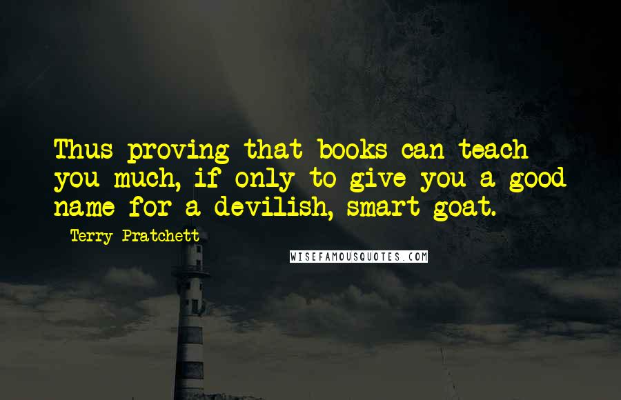 Terry Pratchett Quotes: Thus proving that books can teach you much, if only to give you a good name for a devilish, smart goat.