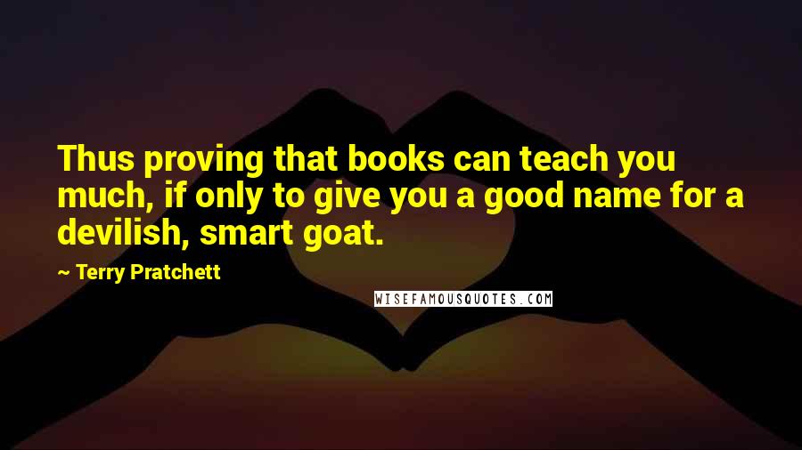 Terry Pratchett Quotes: Thus proving that books can teach you much, if only to give you a good name for a devilish, smart goat.