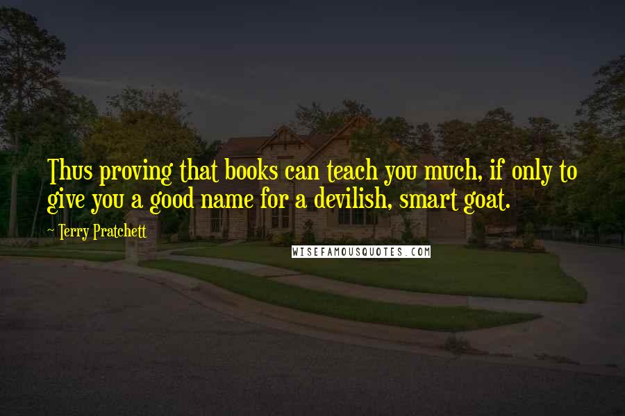 Terry Pratchett Quotes: Thus proving that books can teach you much, if only to give you a good name for a devilish, smart goat.