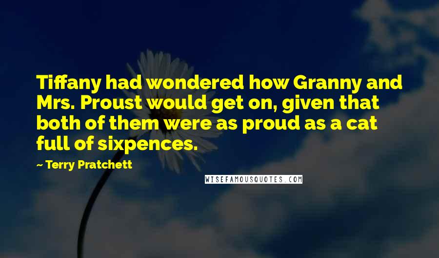 Terry Pratchett Quotes: Tiffany had wondered how Granny and Mrs. Proust would get on, given that both of them were as proud as a cat full of sixpences.