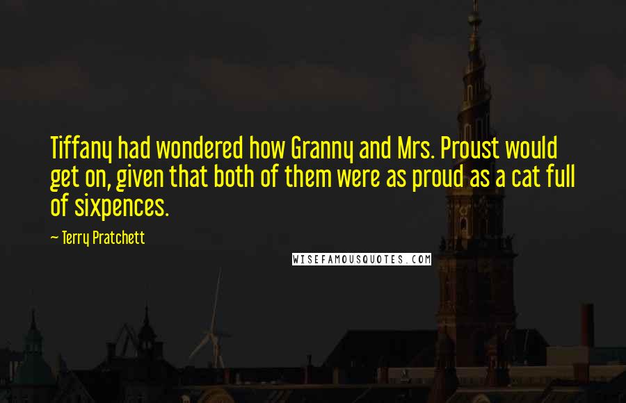 Terry Pratchett Quotes: Tiffany had wondered how Granny and Mrs. Proust would get on, given that both of them were as proud as a cat full of sixpences.