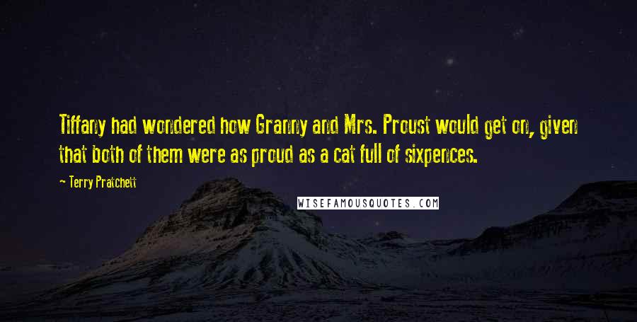 Terry Pratchett Quotes: Tiffany had wondered how Granny and Mrs. Proust would get on, given that both of them were as proud as a cat full of sixpences.