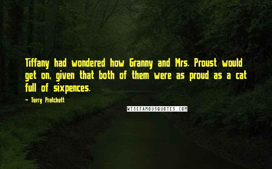 Terry Pratchett Quotes: Tiffany had wondered how Granny and Mrs. Proust would get on, given that both of them were as proud as a cat full of sixpences.