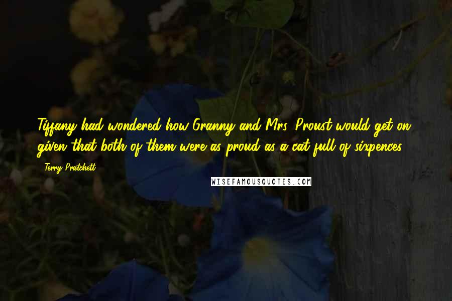 Terry Pratchett Quotes: Tiffany had wondered how Granny and Mrs. Proust would get on, given that both of them were as proud as a cat full of sixpences.