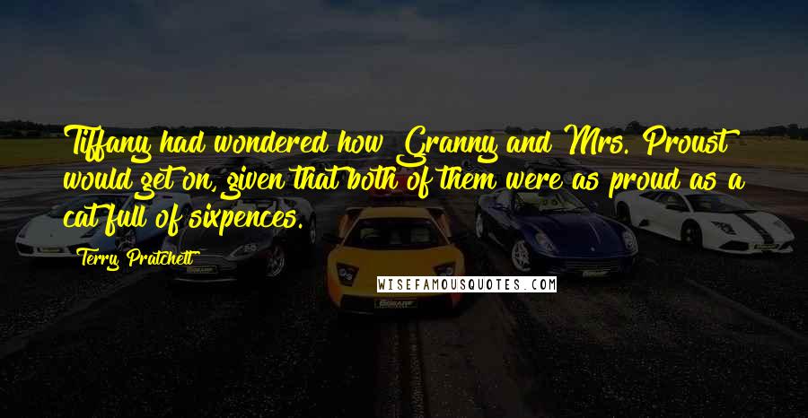 Terry Pratchett Quotes: Tiffany had wondered how Granny and Mrs. Proust would get on, given that both of them were as proud as a cat full of sixpences.