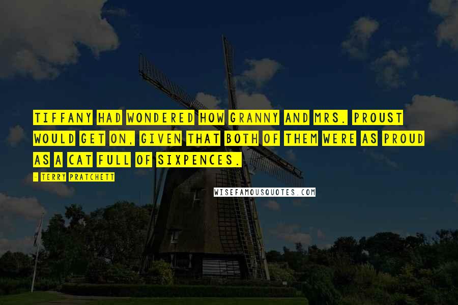 Terry Pratchett Quotes: Tiffany had wondered how Granny and Mrs. Proust would get on, given that both of them were as proud as a cat full of sixpences.
