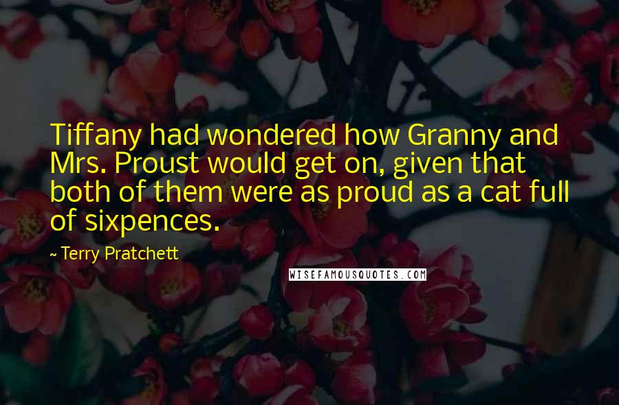 Terry Pratchett Quotes: Tiffany had wondered how Granny and Mrs. Proust would get on, given that both of them were as proud as a cat full of sixpences.