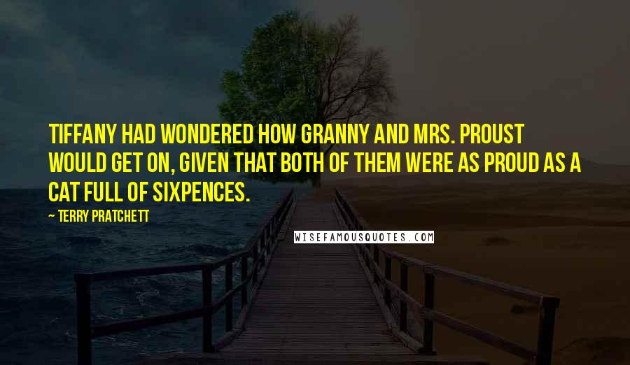 Terry Pratchett Quotes: Tiffany had wondered how Granny and Mrs. Proust would get on, given that both of them were as proud as a cat full of sixpences.