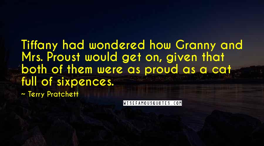 Terry Pratchett Quotes: Tiffany had wondered how Granny and Mrs. Proust would get on, given that both of them were as proud as a cat full of sixpences.