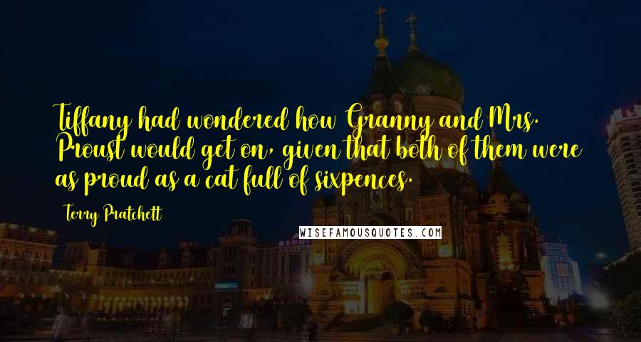 Terry Pratchett Quotes: Tiffany had wondered how Granny and Mrs. Proust would get on, given that both of them were as proud as a cat full of sixpences.