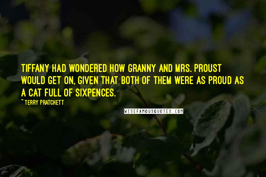 Terry Pratchett Quotes: Tiffany had wondered how Granny and Mrs. Proust would get on, given that both of them were as proud as a cat full of sixpences.