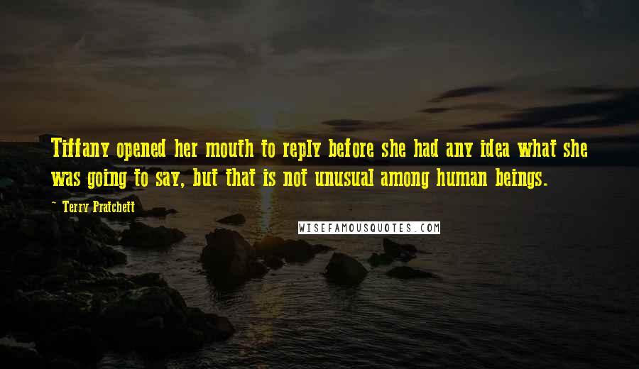 Terry Pratchett Quotes: Tiffany opened her mouth to reply before she had any idea what she was going to say, but that is not unusual among human beings.