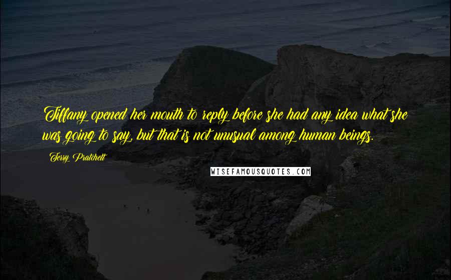 Terry Pratchett Quotes: Tiffany opened her mouth to reply before she had any idea what she was going to say, but that is not unusual among human beings.