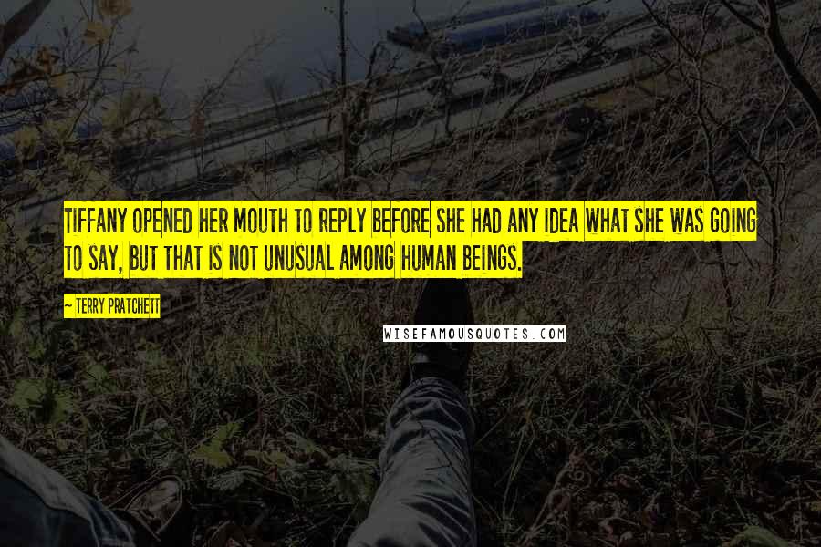 Terry Pratchett Quotes: Tiffany opened her mouth to reply before she had any idea what she was going to say, but that is not unusual among human beings.