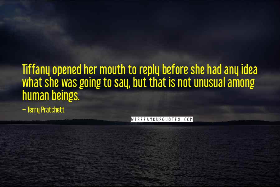 Terry Pratchett Quotes: Tiffany opened her mouth to reply before she had any idea what she was going to say, but that is not unusual among human beings.