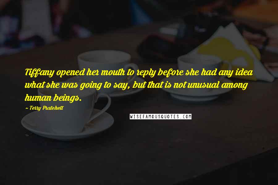 Terry Pratchett Quotes: Tiffany opened her mouth to reply before she had any idea what she was going to say, but that is not unusual among human beings.