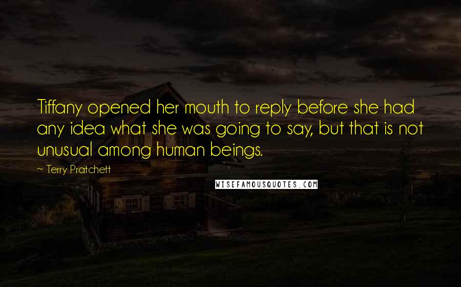 Terry Pratchett Quotes: Tiffany opened her mouth to reply before she had any idea what she was going to say, but that is not unusual among human beings.