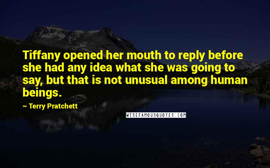 Terry Pratchett Quotes: Tiffany opened her mouth to reply before she had any idea what she was going to say, but that is not unusual among human beings.