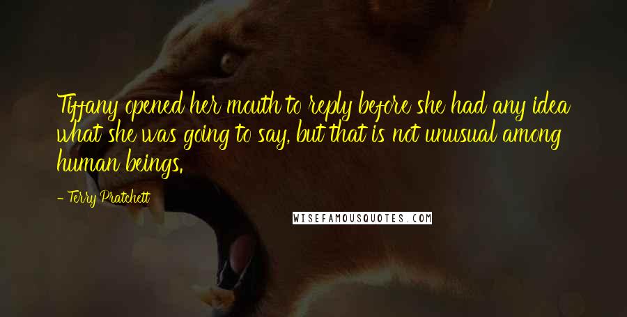 Terry Pratchett Quotes: Tiffany opened her mouth to reply before she had any idea what she was going to say, but that is not unusual among human beings.