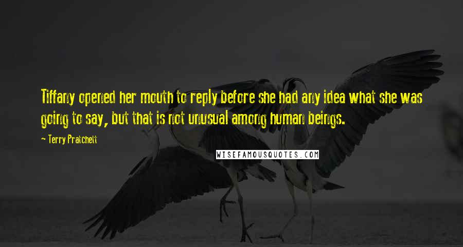 Terry Pratchett Quotes: Tiffany opened her mouth to reply before she had any idea what she was going to say, but that is not unusual among human beings.