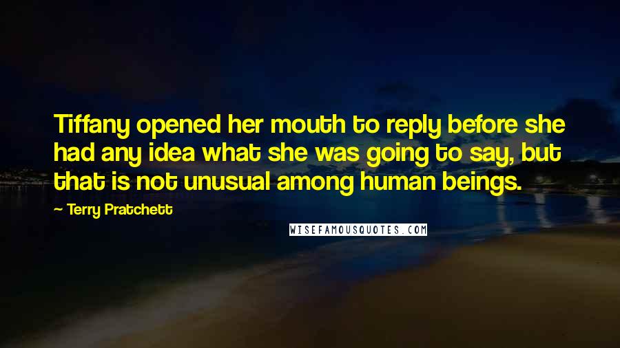 Terry Pratchett Quotes: Tiffany opened her mouth to reply before she had any idea what she was going to say, but that is not unusual among human beings.