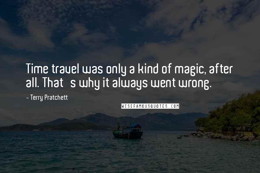 Terry Pratchett Quotes: Time travel was only a kind of magic, after all. That's why it always went wrong.