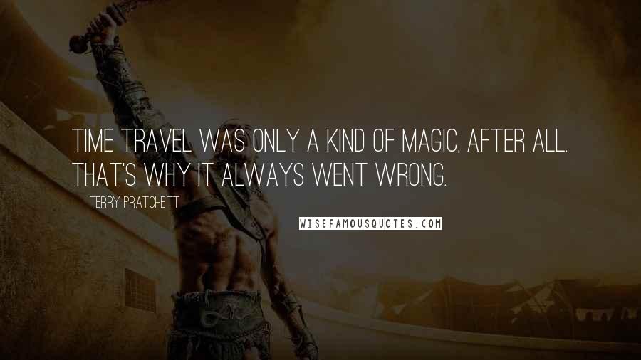 Terry Pratchett Quotes: Time travel was only a kind of magic, after all. That's why it always went wrong.