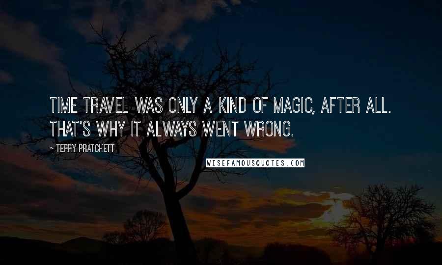 Terry Pratchett Quotes: Time travel was only a kind of magic, after all. That's why it always went wrong.