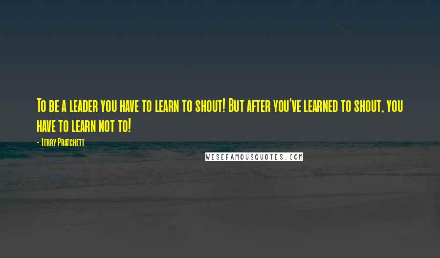 Terry Pratchett Quotes: To be a leader you have to learn to shout! But after you've learned to shout, you have to learn not to!