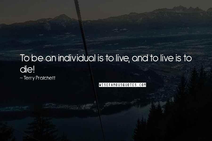 Terry Pratchett Quotes: To be an individual is to live, and to live is to die!
