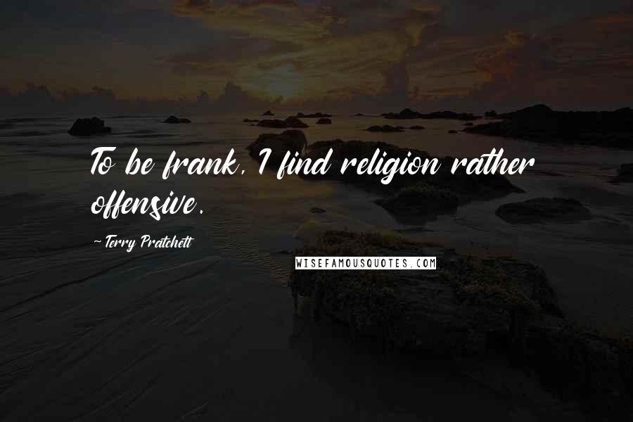 Terry Pratchett Quotes: To be frank, I find religion rather offensive.