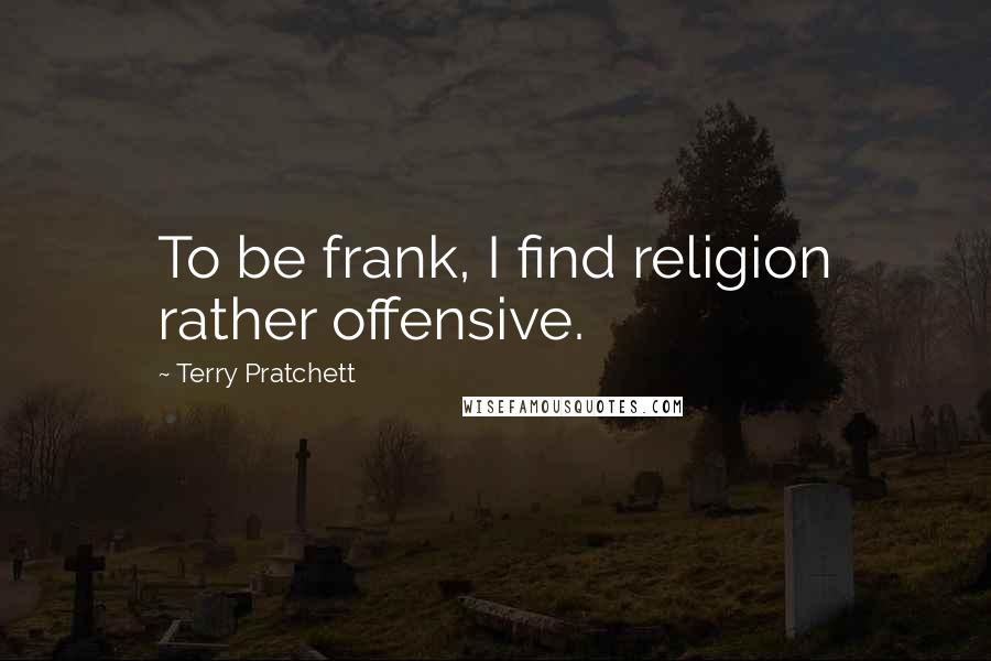 Terry Pratchett Quotes: To be frank, I find religion rather offensive.