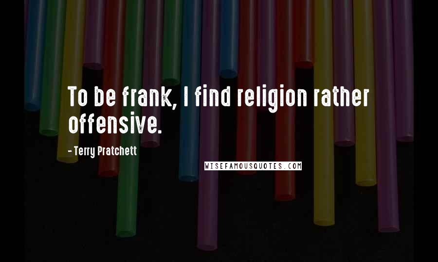Terry Pratchett Quotes: To be frank, I find religion rather offensive.