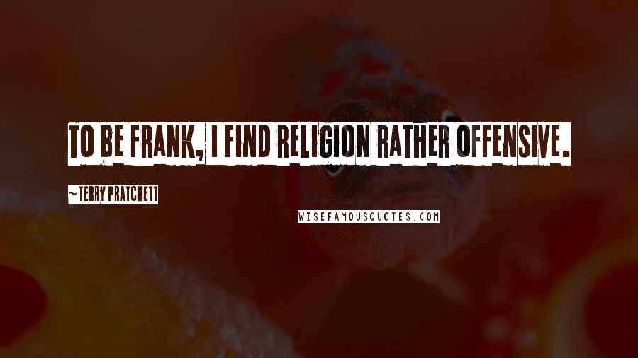Terry Pratchett Quotes: To be frank, I find religion rather offensive.