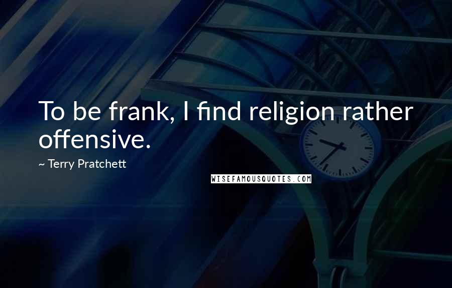 Terry Pratchett Quotes: To be frank, I find religion rather offensive.