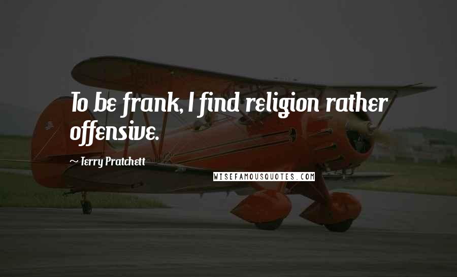 Terry Pratchett Quotes: To be frank, I find religion rather offensive.